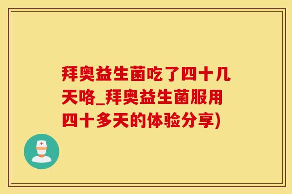 拜奥益生菌吃了四十几天咯_拜奥益生菌服用四十多天的体验分享)