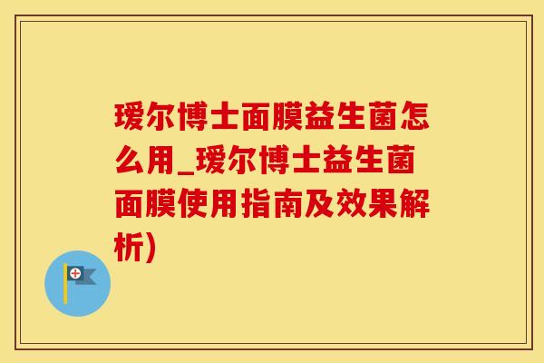 瑷尔博士面膜益生菌怎么用_瑷尔博士益生菌面膜使用指南及效果解析)