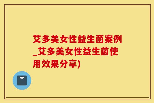 艾多美女性益生菌案例_艾多美女性益生菌使用效果分享)
