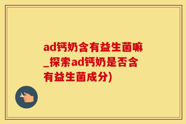 ad钙奶含有益生菌嘛_探索ad钙奶是否含有益生菌成分)