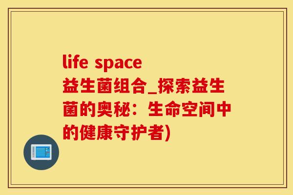 life space益生菌组合_探索益生菌的奥秘:生命空间中的健康守护者) life space益生菌组合_探索益生菌的奥秘:生命空间中的健康守护者)