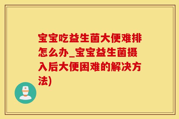 宝宝吃益生菌大便难排怎么办_宝宝益生菌摄入后大便困难的解决方法) 宝宝吃益生菌大便难排怎么办_宝宝益生菌摄入后大便困难的解决方法)