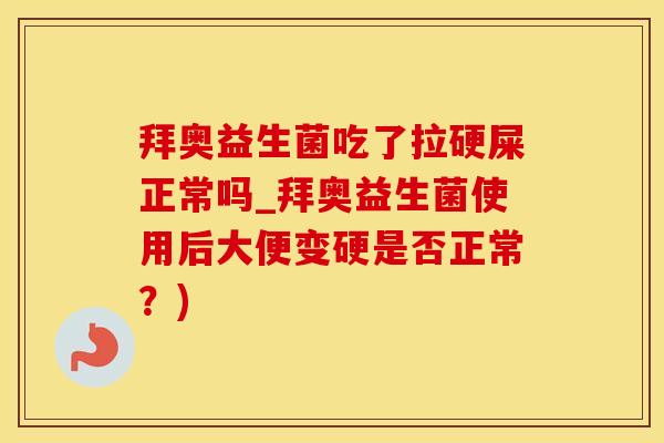 拜奥益生菌吃了拉硬屎正常吗_拜奥益生菌使用后大便变硬是否正常？)