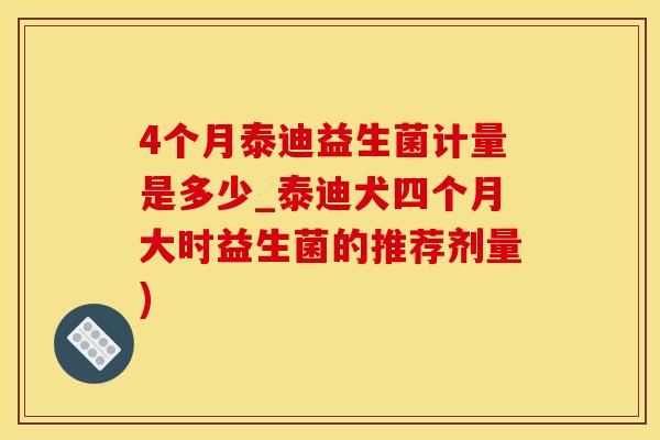 4个月泰迪益生菌计量是多少_泰迪犬四个月大时益生菌的推荐剂量)