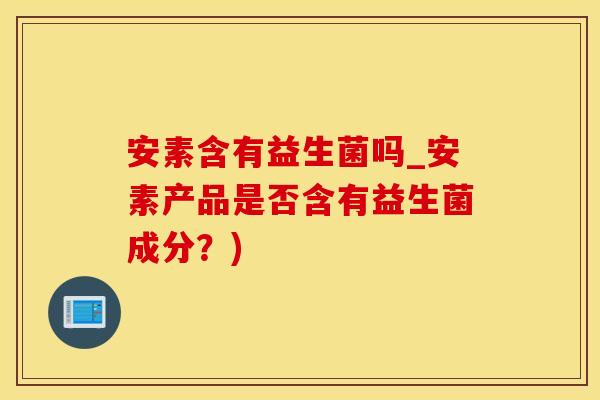 安素含有益生菌吗_安素产品是否含有益生菌成分?) 安素含有益生菌吗_安素产品是否含有益生菌成分?)