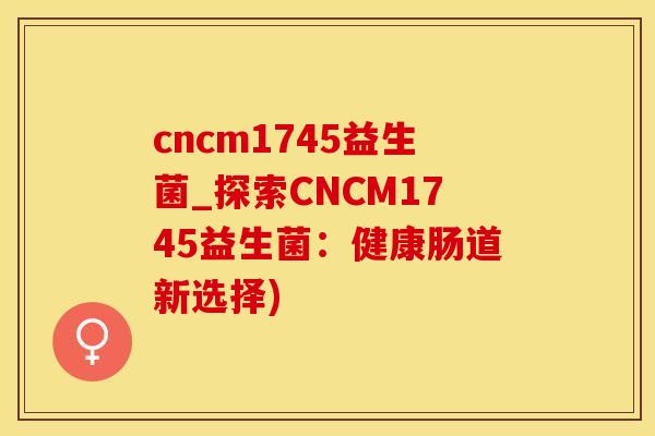 cncm1745益生菌_探索CNCM1745益生菌:健康肠道新选择) cncm1745益生菌_探索CNCM1745益生菌:健康肠道新选择)