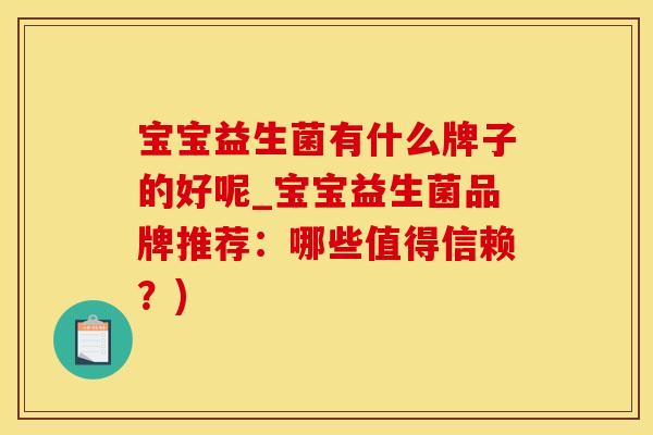 宝宝益生菌有什么牌子的好呢_宝宝益生菌品牌推荐：哪些值得信赖？)