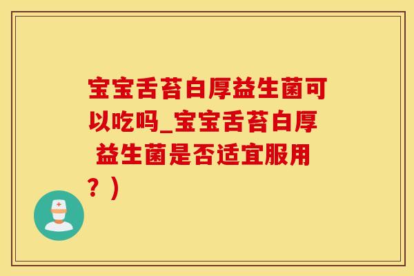 宝宝舌苔白厚益生菌可以吃吗_宝宝舌苔白厚 益生菌是否适宜服用？)
