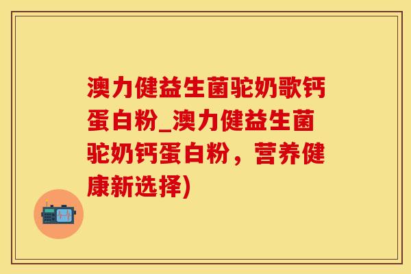 澳力健益生菌驼奶歌钙蛋白粉_澳力健益生菌驼奶钙蛋白粉，营养健康新选择)