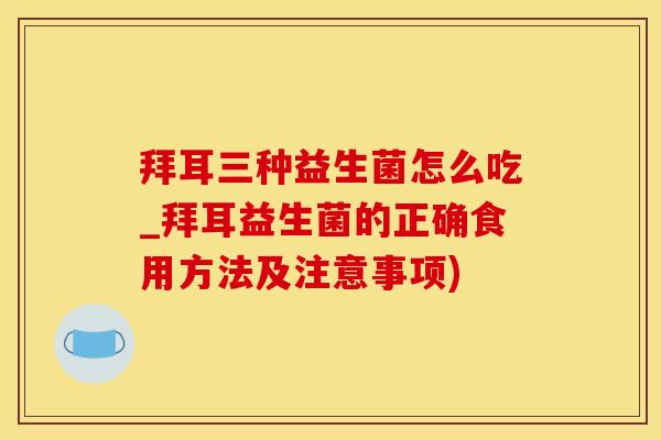 拜耳三种益生菌怎么吃_拜耳益生菌的正确食用方法及注意事项) 拜耳三种益生菌怎么吃_拜耳益生菌的正确食用方法及注意事项)