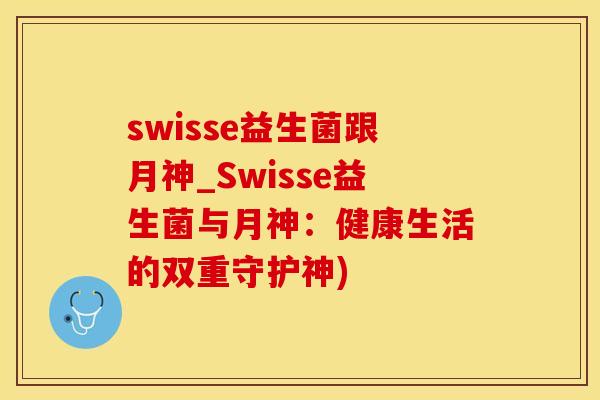 swisse益生菌跟月神_Swisse益生菌与月神:健康生活的双重守护神) swisse益生菌跟月神_Swisse益生菌与月神:健康生活的双重守护神)