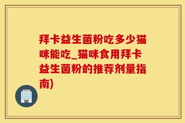 拜卡益生菌粉吃多少猫咪能吃_猫咪食用拜卡益生菌粉的推荐剂量指南) 拜卡益生菌粉吃多少猫咪能吃_猫咪食用拜卡益生菌粉的推荐剂量指南)