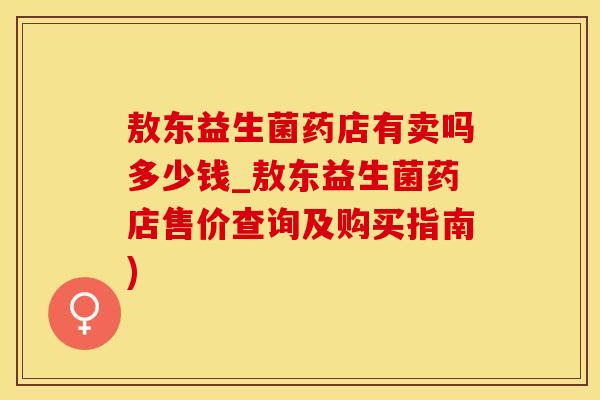 敖东益生菌药店有卖吗多少钱_敖东益生菌药店售价查询及购买指南) 敖东益生菌药店有卖吗多少钱_敖东益生菌药店售价查询及购买指南)