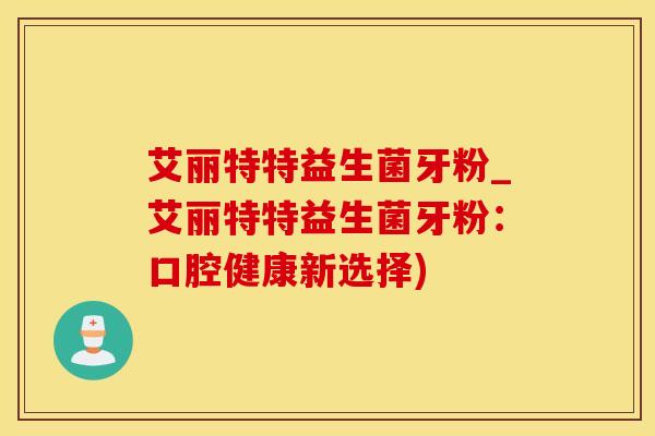 艾丽特特益生菌牙粉_艾丽特特益生菌牙粉:口腔健康新选择) 艾丽特特益生菌牙粉_艾丽特特益生菌牙粉:口腔健康新选择)