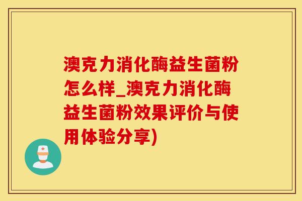 澳克力消化酶益生菌粉怎么样_澳克力消化酶益生菌粉效果评价与使用体验分享) 澳克力消化酶益生菌粉怎么样_澳克力消化酶益生菌粉效果评价与使用体验分享)