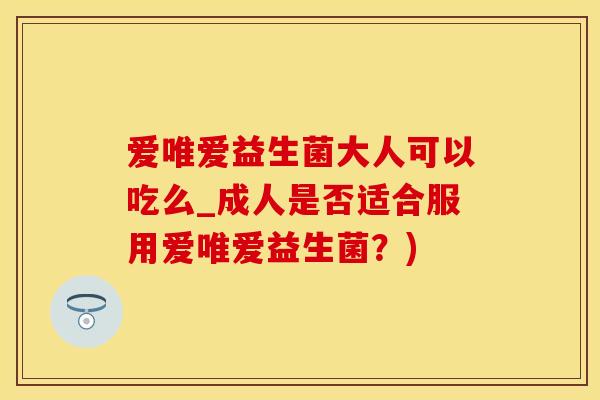爱唯爱益生菌大人可以吃么_成人是否适合服用爱唯爱益生菌?) 爱唯爱益生菌大人可以吃么_成人是否适合服用爱唯爱益生菌?)