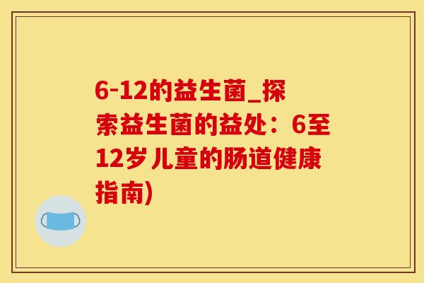 6-12的益生菌_探索益生菌的益处:6至12岁儿童的肠道健康指南) 6-12的益生菌_探索益生菌的益处:6至12岁儿童的肠道健康指南)