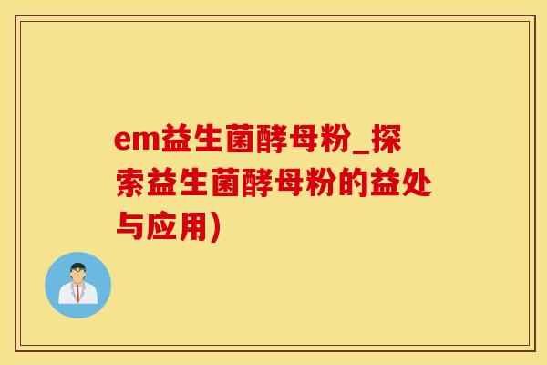 em益生菌酵母粉_探索益生菌酵母粉的益处与应用)