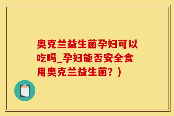 奥克兰益生菌孕妇可以吃吗_孕妇能否安全食用奥克兰益生菌?) 奥克兰益生菌孕妇可以吃吗_孕妇能否安全食用奥克兰益生菌?)