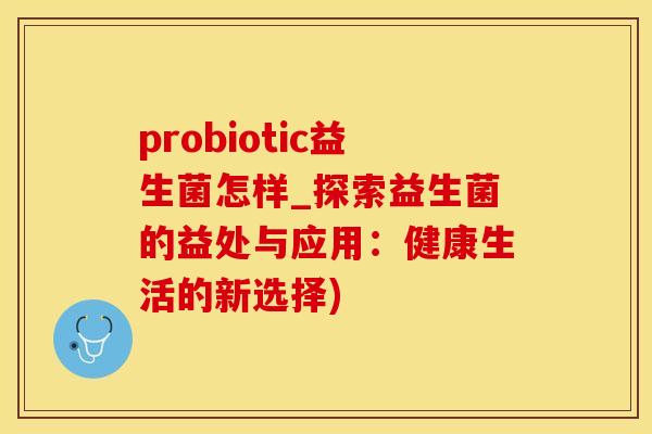 probiotic益生菌怎样_探索益生菌的益处与应用：健康生活的新选择)