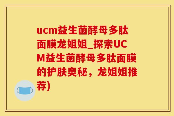 ucm益生菌酵母多肽面膜龙姐姐_探索UCM益生菌酵母多肽面膜的护肤奥秘，龙姐姐推荐)