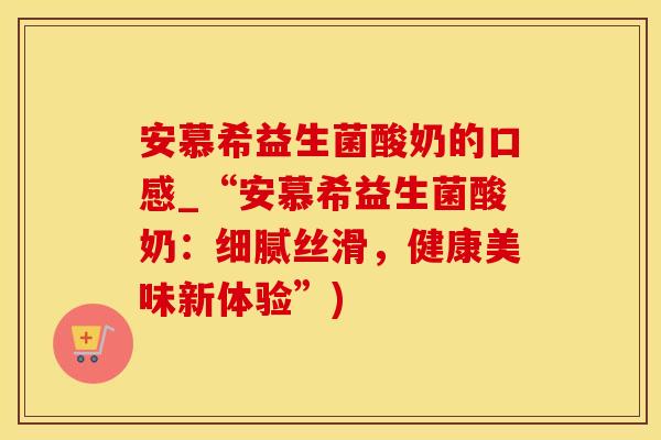 安慕希益生菌酸奶的口感_“安慕希益生菌酸奶:细腻丝滑,健康美味新体验”) 安慕希益生菌酸奶的口感_“安慕希益生菌酸奶:细腻丝滑,健康美味新体验”)
