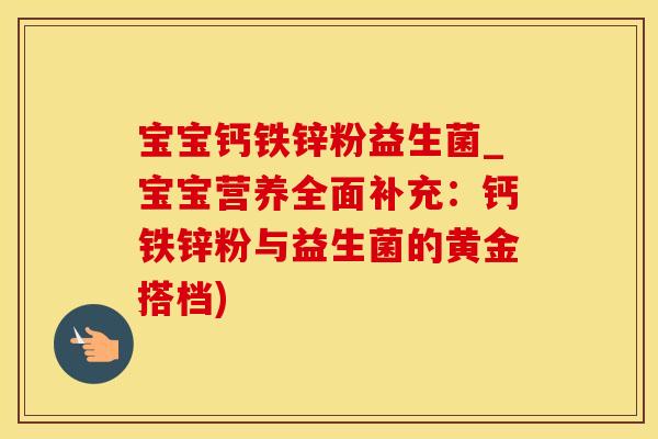宝宝钙铁锌粉益生菌_宝宝营养全面补充:钙铁锌粉与益生菌的黄金搭档) 宝宝钙铁锌粉益生菌_宝宝营养全面补充:钙铁锌粉与益生菌的黄金搭档)