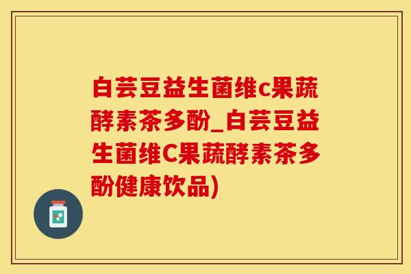 白芸豆益生菌维c果蔬酵素茶多酚_白芸豆益生菌维C果蔬酵素茶多酚健康饮品) 白芸豆益生菌维c果蔬酵素茶多酚_白芸豆益生菌维C果蔬酵素茶多酚健康饮品)