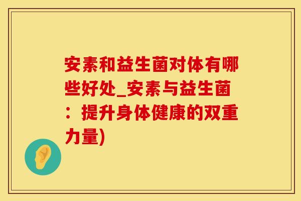 安素和益生菌对体有哪些好处_安素与益生菌：提升身体健康的双重力量)