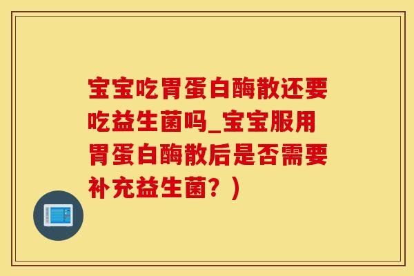 宝宝吃胃蛋白酶散还要吃益生菌吗_宝宝服用胃蛋白酶散后是否需要补充益生菌?) 宝宝吃胃蛋白酶散还要吃益生菌吗_宝宝服用胃蛋白酶散后是否需要补充益生菌?)