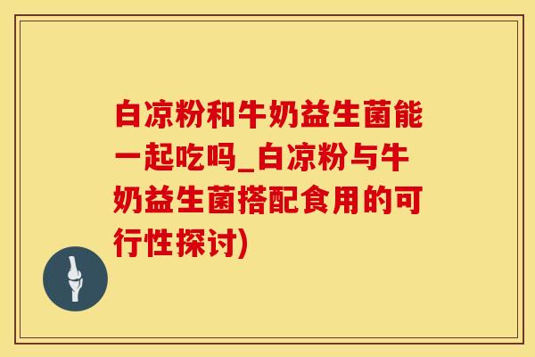 白凉粉和牛奶益生菌能一起吃吗_白凉粉与牛奶益生菌搭配食用的可行性探讨)
