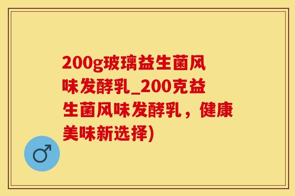 200g玻璃益生菌风味发酵乳_200克益生菌风味发酵乳,健康美味新选择) 200g玻璃益生菌风味发酵乳_200克益生菌风味发酵乳,健康美味新选择)