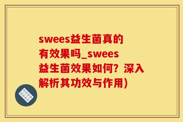 swees益生菌真的有效果吗_swees益生菌效果如何？深入解析其功效与作用)