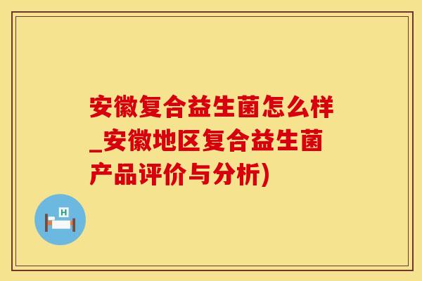 安徽复合益生菌怎么样_安徽地区复合益生菌产品评价与分析) 安徽复合益生菌怎么样_安徽地区复合益生菌产品评价与分析)