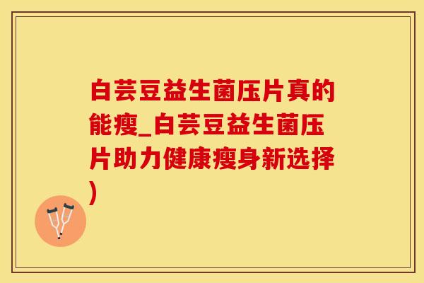 白芸豆益生菌压片真的能瘦_白芸豆益生菌压片助力健康瘦身新选择) 白芸豆益生菌压片真的能瘦_白芸豆益生菌压片助力健康瘦身新选择)