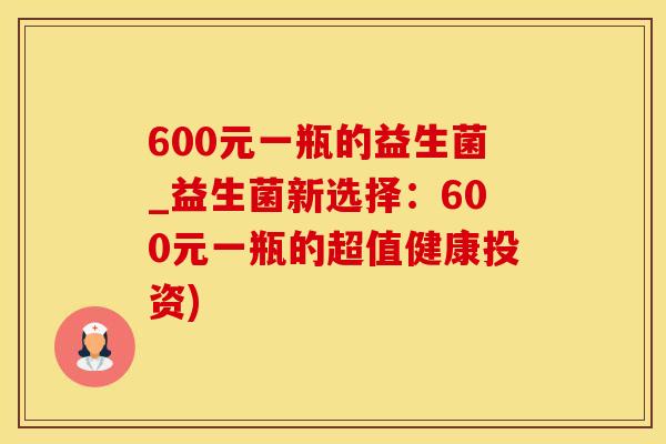 600元一瓶的益生菌_益生菌新选择：600元一瓶的超值健康投资)