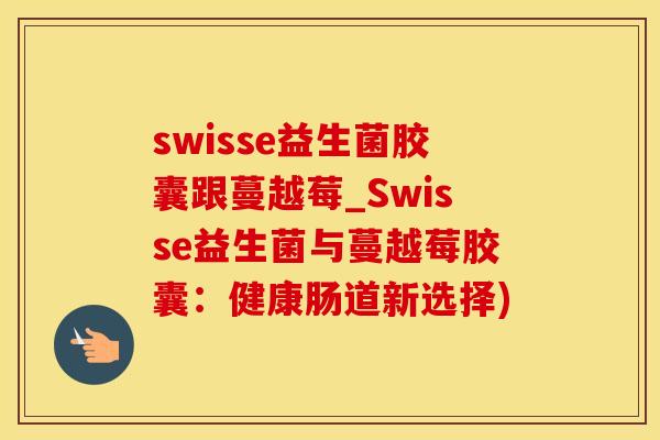 swisse益生菌胶囊跟蔓越莓_Swisse益生菌与蔓越莓胶囊:健康肠道新选择) swisse益生菌胶囊跟蔓越莓_Swisse益生菌与蔓越莓胶囊:健康肠道新选择)