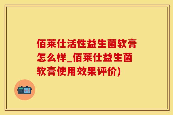 佰莱仕活性益生菌软膏怎么样_佰莱仕益生菌软膏使用效果评价) 佰莱仕活性益生菌软膏怎么样_佰莱仕益生菌软膏使用效果评价)