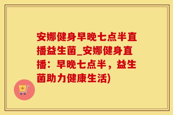 安娜健身早晚七点半直播益生菌_安娜健身直播:早晚七点半,益生菌助力健康生活) 安娜健身早晚七点半直播益生菌_安娜健身直播:早晚七点半,益生菌助力健康生活)