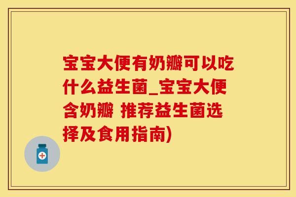 宝宝大便有奶瓣可以吃什么益生菌_宝宝大便含奶瓣 推荐益生菌选择及食用指南) 宝宝大便有奶瓣可以吃什么益生菌_宝宝大便含奶瓣 推荐益生菌选择及食用指南)