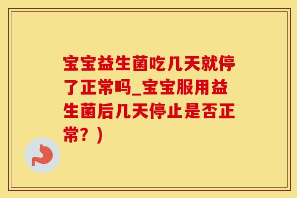 宝宝益生菌吃几天就停了正常吗_宝宝服用益生菌后几天停止是否正常？)