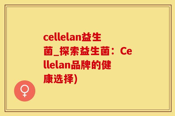 cellelan益生菌_探索益生菌:Cellelan品牌的健康选择) cellelan益生菌_探索益生菌:Cellelan品牌的健康选择)