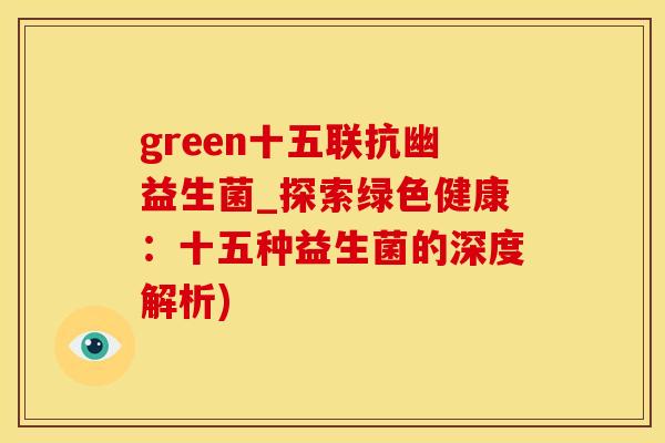 green十五联抗幽益生菌_探索绿色健康：十五种益生菌的深度解析)