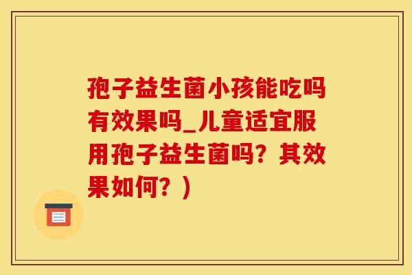 孢子益生菌小孩能吃吗有效果吗_儿童适宜服用孢子益生菌吗?其效果如何?) 孢子益生菌小孩能吃吗有效果吗_儿童适宜服用孢子益生菌吗?其效果如何?)
