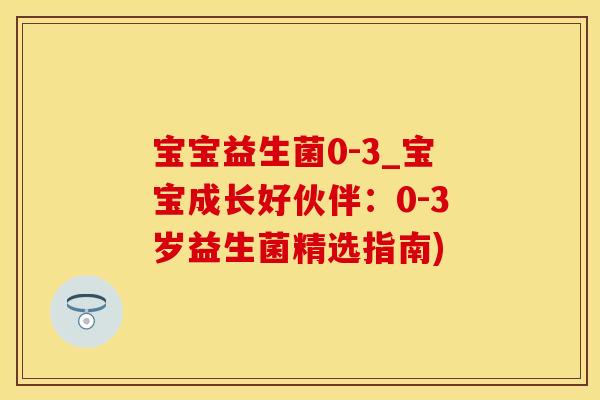宝宝益生菌0-3_宝宝成长好伙伴：0-3岁益生菌精选指南)