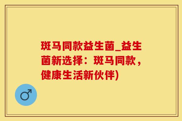 斑马同款益生菌_益生菌新选择：斑马同款，健康生活新伙伴)
