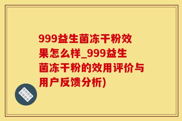 999益生菌冻干粉效果怎么样_999益生菌冻干粉的效用评价与用户反馈分析) 999益生菌冻干粉效果怎么样_999益生菌冻干粉的效用评价与用户反馈分析)