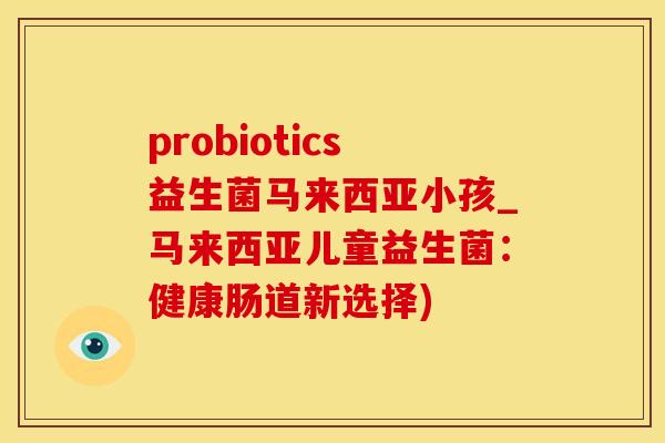 probiotics益生菌马来西亚小孩_马来西亚儿童益生菌：健康肠道新选择)