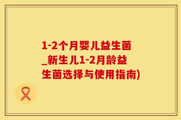 1-2个月婴儿益生菌_新生儿1-2月龄益生菌选择与使用指南) 1-2个月婴儿益生菌_新生儿1-2月龄益生菌选择与使用指南)