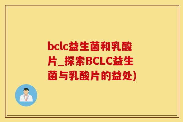 bclc益生菌和乳酸片_探索BCLC益生菌与乳酸片的益处)